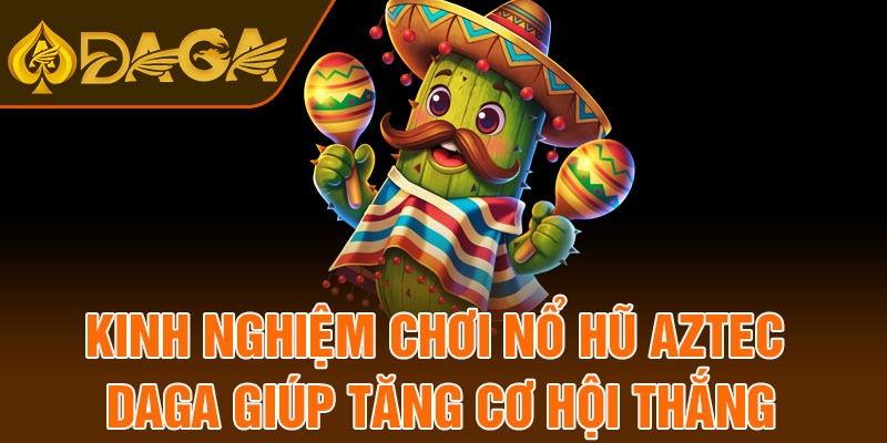 Kinh nghiệm chơi nổ hũ Aztec Daga giúp tăng cơ hội thắng